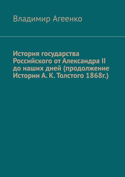 История государства Российского от Александра II до наших дней (продолжение Истории А. К. Толстого 1868г.) - Владимир Агеенко