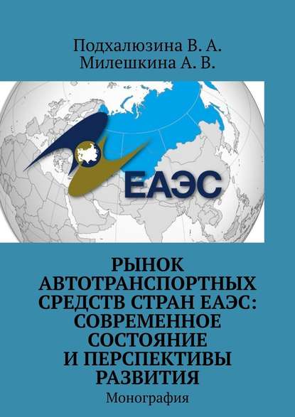 Рынок автотранспортных средств стран ЕАЭС: современное состояние и перспективы развития. Монография — В. А. Подхалюзина