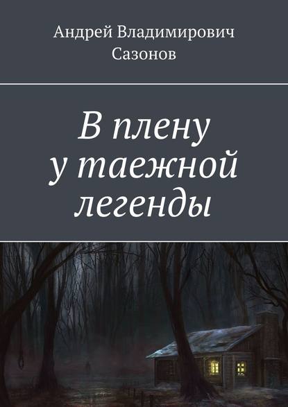 В плену у таежной легенды - Андрей Владимирович Сазонов