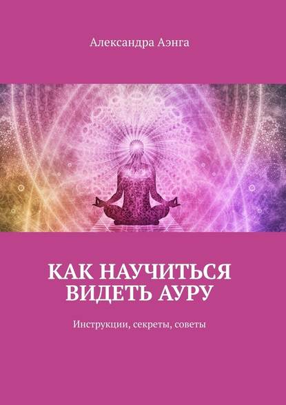 Как научиться видеть ауру. Инструкции, секреты, советы — Александра Аэнга