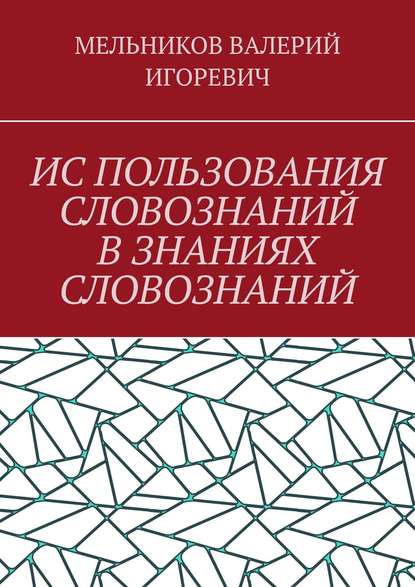 ИС ПОЛЬЗОВАНИЯ СЛОВОЗНАНИЙ В ЗНАНИЯХ СЛОВОЗНАНИЙ — Валерий Игоревич Мельников