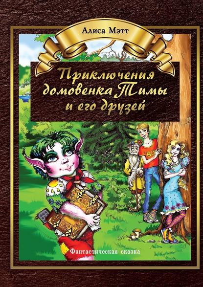 Приключения домовенка Тимы и его друзей. Фантастическая сказка — Алиса Мэтт