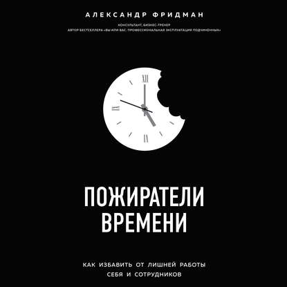 Пожиратели времени. Как избавить от лишней работы себя и сотрудников — Александр Фридман