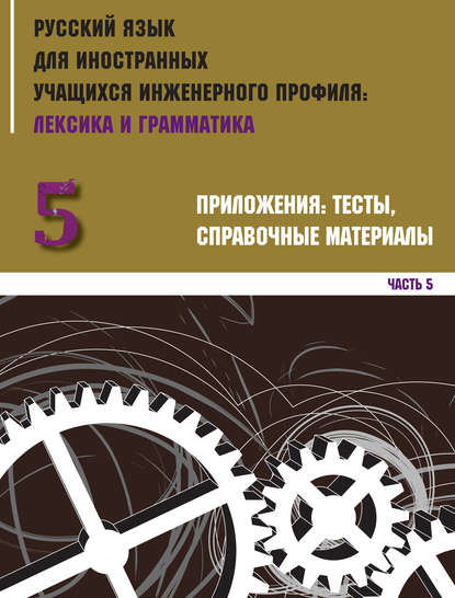 Русский язык для иностранных учащихся инженерного профиля: лексика и грамматика. Часть 5. Приложения: тесты, справочные материалы - Коллектив авторов