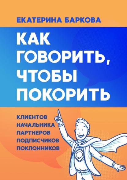 Как говорить, чтобы покорить. Клиентов, партнеров, начальника, подписчиков, поклонников — Екатерина Баркова