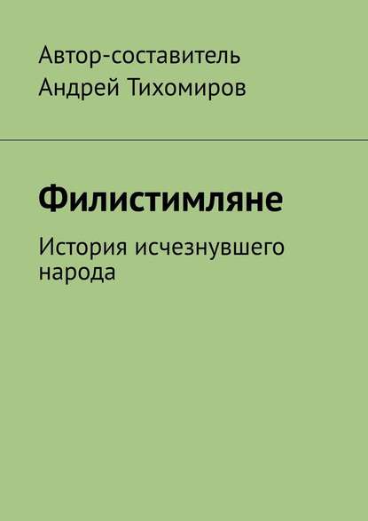 Филистимляне. История исчезнувшего народа - Андрей Тихомиров