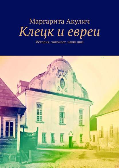 Клецк и евреи. История, холокост, наши дни — Маргарита Акулич