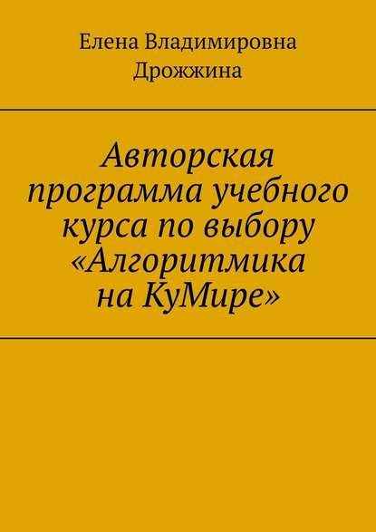 Авторская программа учебного курса по выбору «Алгоритмика на КуМире» - Елена Владимировна Дрожжина