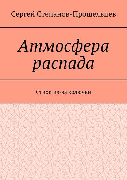 Атмосфера распада. Стихи из-за колючки - Сергей Степанов-Прошельцев