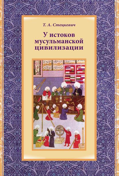 У истоков мусульманской цивилизации - Т. А. Стецкевич