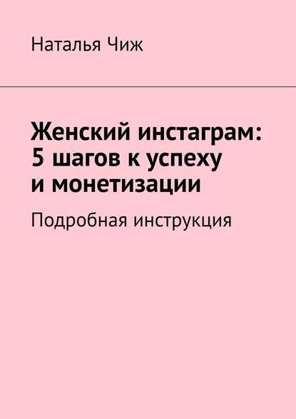 Женский инстаграм: 5 шагов к успеху и монетизации. Подробная инструкция - Наталья Чиж