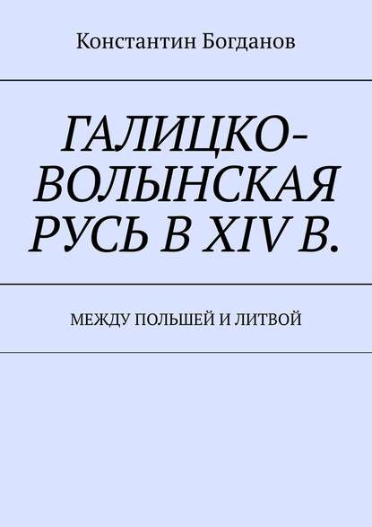 Галицко-Волынская Русь в XIV в. Между Польшей и Литвой — Константин Богданов