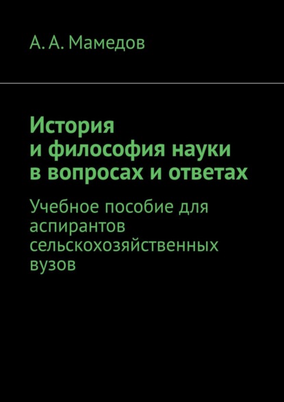 История и философия науки в вопросах и ответах. Учебное пособие для аспирантов сельскохозяйственных ВУЗов - А. А. Мамедов