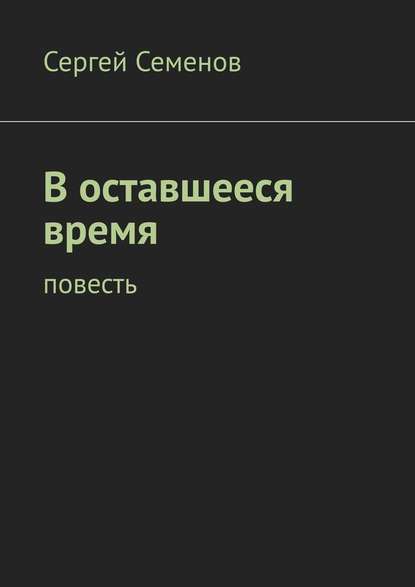 В оставшееся время. Повесть - Сергей Семенов