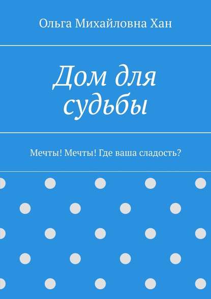 Дом для судьбы. Мечты! Мечты! Где ваша сладость? — Ольга Михайловна Хан