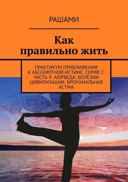 Как правильно жить. Практикум приближения к абсолютной истине. Серия 2. Часть 9. Аюрведа. Болезни цивилизации. Бронхиальная астма — Рашами