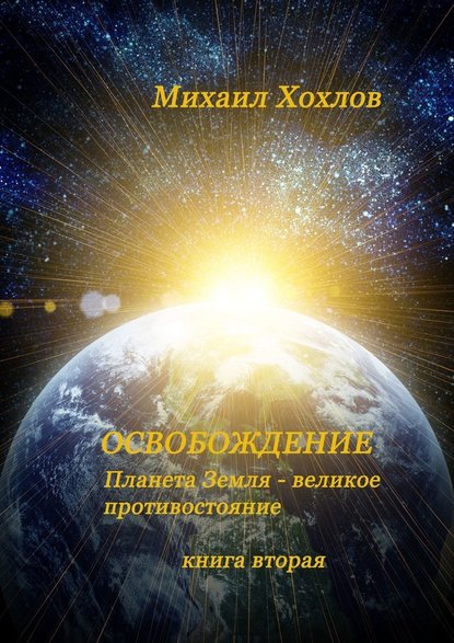 ОСВОБОЖДЕНИЕ. Планета Земля – великое противостояние. Книга вторая — Михаил Владимирович Хохлов