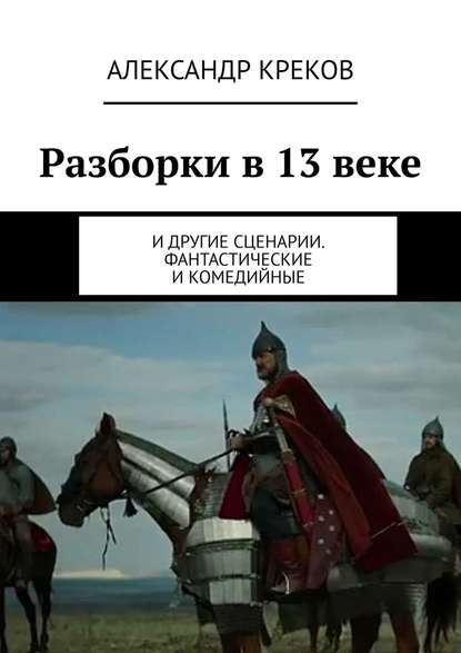 Разборки в 13 веке. И другие сценарии. Фантастические и комедийные — Александр Игоревич Креков