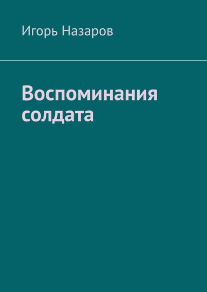 Воспоминания солдата — Игорь Назаров