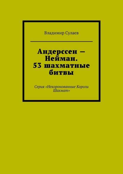 Андерссен – Нейман. 53 шахматные битвы. Серия «Некоронованные Короли Шахмат» — Владимир Сулаев