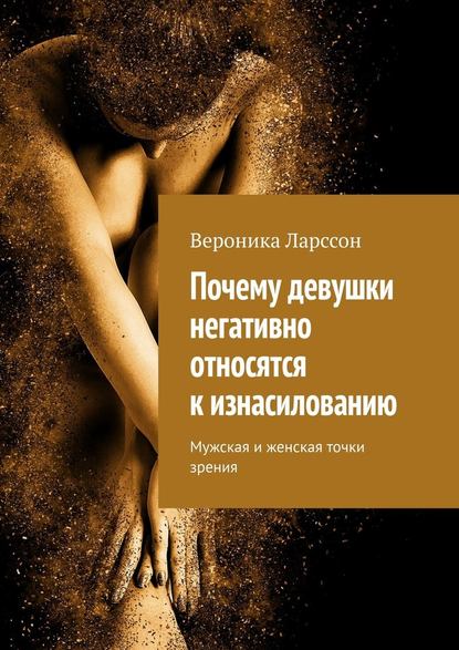 Почему девушки негативно относятся к изнасилованию. Мужская и женская точки зрения - Вероника Ларссон