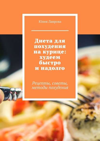 Диета для похудения на курице: худеем быстро и надолго. Рецепты, советы, методы похудения - Юлия Лаврова