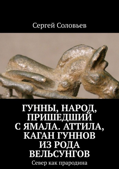 Гунны, Народ, пришедший с Ямала. Аттила, каган гуннов из рода Вельсунгов. Север как прародина - Сергей Соловьев