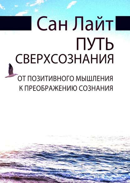 Путь сверхсознания. От позитивного мышления к преображению сознания - Сан Лайт