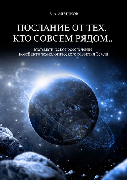 Послание от тех, кто совсем рядом… Математическое обеспечение новейшего технологического развития Земли - Б. А. Алешков