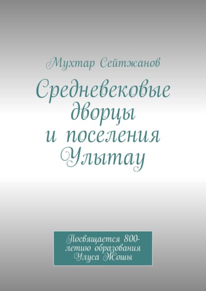 Средневековые дворцы и поселения Улытау. Посвящается 800-летию образования Улуса Жошы - Мухтар Сейтжанов