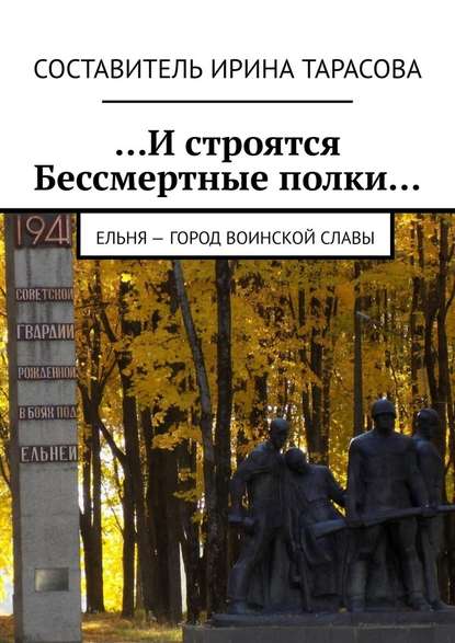 …И строятся Бессмертные полки… Ельня – Город воинской славы - Алина Тарасова