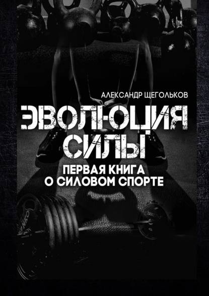 Эволюция силы. Первая книга о силовом спорте - Александр Щегольков