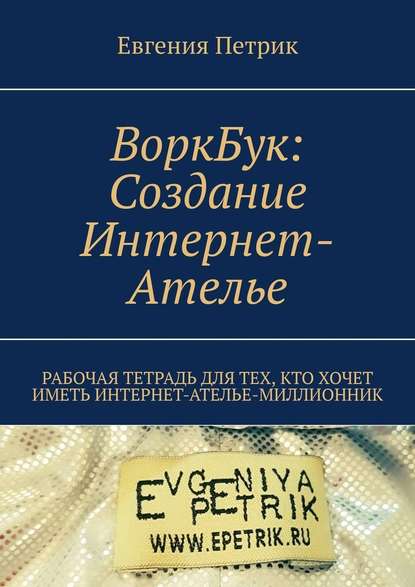 ВоркБук: cоздание Интернет-ателье. Рабочая тетрадь для тех, кто хочет иметь Интернет-ателье-миллионник — Евгения Петрик