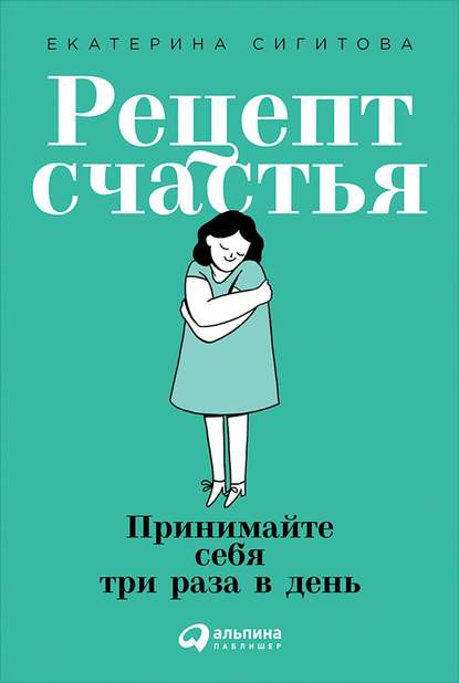 Рецепт счастья. Принимайте себя три раза в день - Екатерина Сигитова