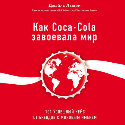 Как Coca-Cola завоевала мир. 101 успешный кейс от брендов с мировым именем — Джайлс Льюри