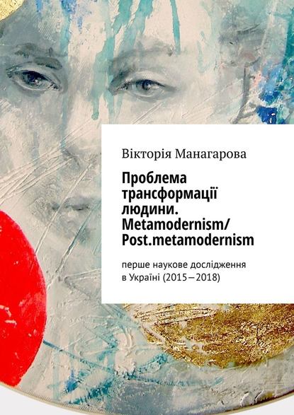 Проблема трансформації людини. Metamodernism/ Post.metamodernism. перше наукове дослідження в Україні (2015—2018) - Вікторія Манагарова