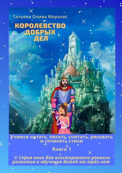 Королевство добрых дел. Учимся читать, писать, считать, рисовать и сочинять стихи. Книга 1 — Татьяна Олива Моралес