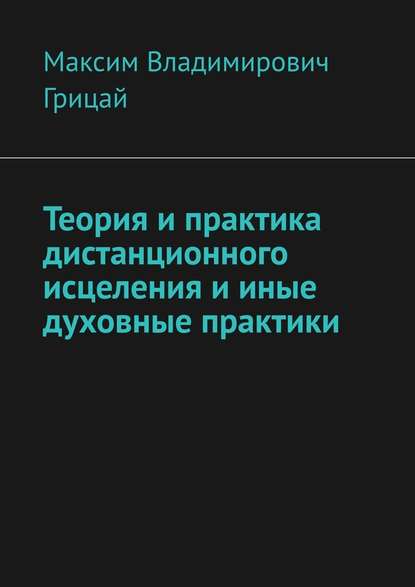 Теория и практика дистанционного исцеления и иные духовные практики - Максим Владимирович Грицай