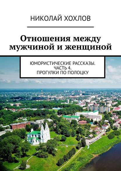 Отношения между мужчиной и женщиной. Юмористические рассказы. Часть 4. Прогулки по Полоцку — Николай Михайлович Хохлов