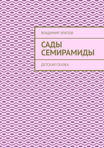 Сады Семирамиды. Детская сказка - Владимир Храпов