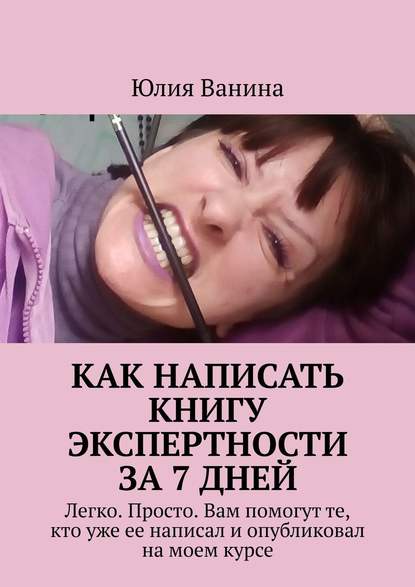 Как написать книгу экспертности за 7 дней. Легко. Просто. Вам помогут те, кто уже ее написал и опубликовал на моем курсе — Юлия Ванина