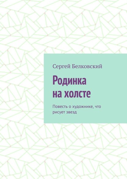 Родинка на холсте. Повесть о художнике, что рисует звезд - Сергей Белковский