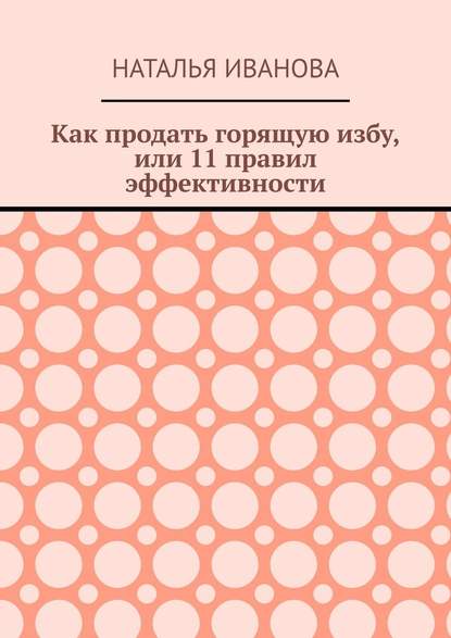 Как продать горящую избу, или 11 правил эффективности - Наталья Иванова