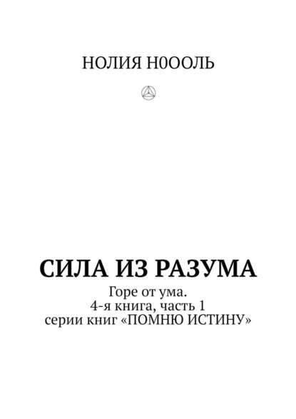 СИЛА из РАЗума. Горе от ума. 4-я книга, часть 1 серии книг «ПОМНЮ ИСТИНУ» - НОЛИЯ Н0ООЛЬ