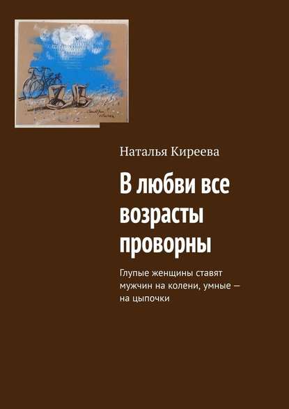 В любви все возрасты проворны. Глупые женщины ставят мужчин на колени, умные – на цыпочки — Наталья Киреева