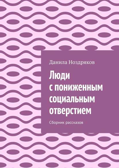 Люди с пониженным социальным отверстием. Сборник рассказов - Данила Ноздряков