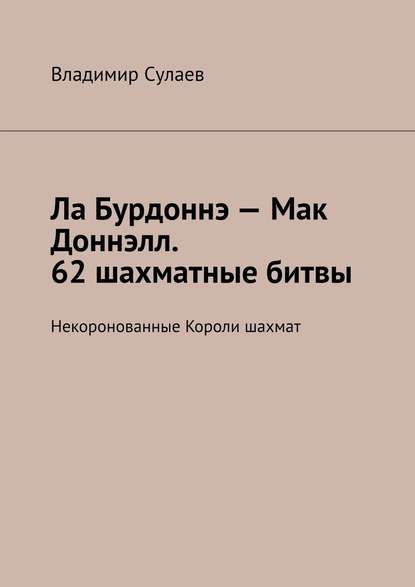 Ла Бурдоннэ – Мак Доннэлл. 62 шахматные битвы. Некоронованные Короли шахмат — Владимир Сулаев