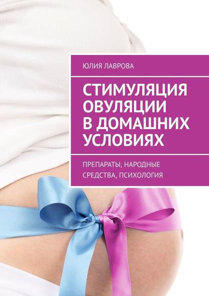 Стимуляция овуляции в домашних условиях. Препараты, народные средства, психология - Юлия Лаврова