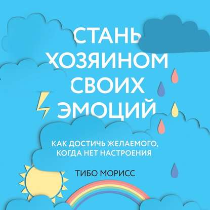 Стань хозяином своих эмоций. Как достичь желаемого, когда нет настроения - Тибо Морисс