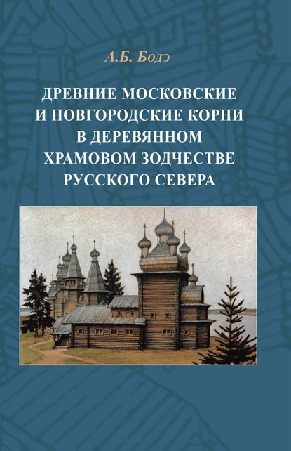 Древние московские и новгородские корни в деревянном храмовом зодчестве Русского Севера - Андрей Бодэ